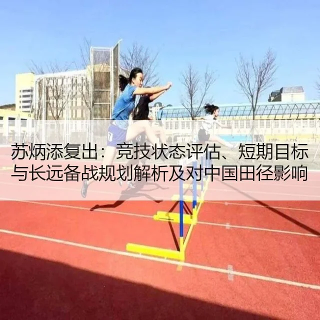 苏炳添复出：竞技状态评估、短期目标与长远备战规划解析及对中国田径影响评估