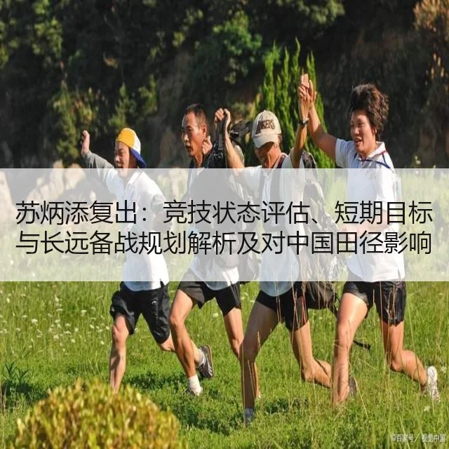 苏炳添复出：竞技状态评估、短期目标与长远备战规划解析及对中国田径影响评估